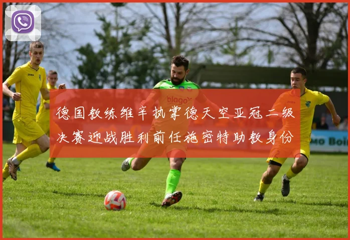 德国教练维辛执掌德天空亚冠二级决赛迎战胜利前任施密特助教身份引关注