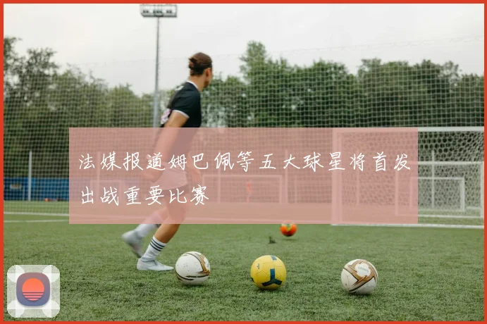 法媒报道姆巴佩等五大球星将首发出战重要比赛