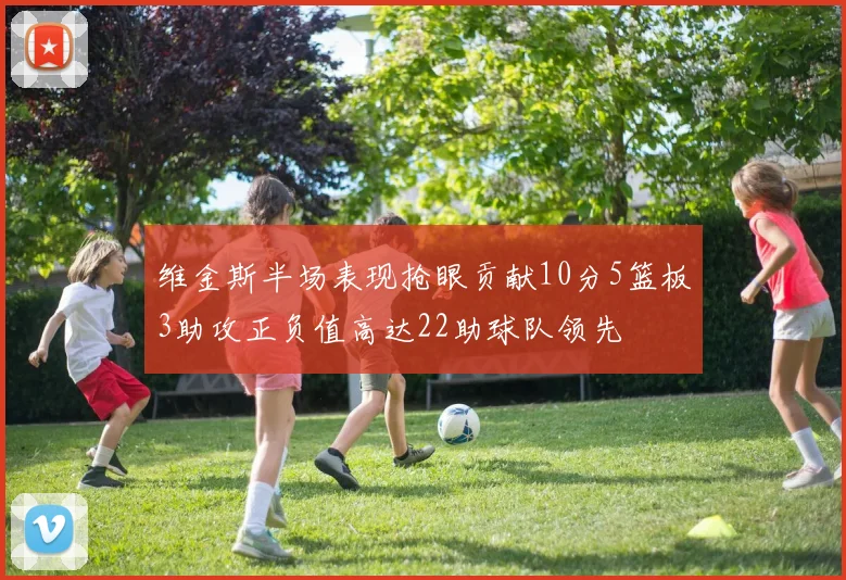 维金斯半场表现抢眼贡献10分5篮板3助攻正负值高达22助球队领先