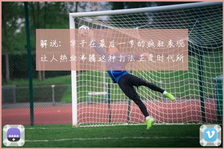 解说：华子在最后一节的疯狂表现让人热血沸腾这种打法正是时代所需
