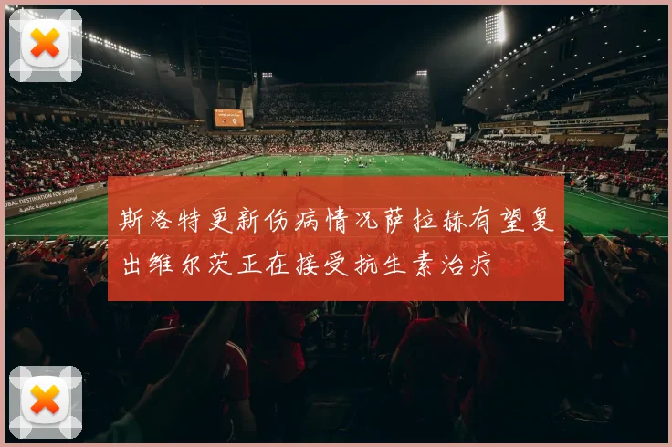 斯洛特更新伤病情况萨拉赫有望复出维尔茨正在接受抗生素治疗
