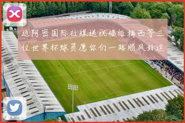 迈阿密国际社媒送祝福给梅西等三位世界杯球员愿你们一路顺风好运常伴