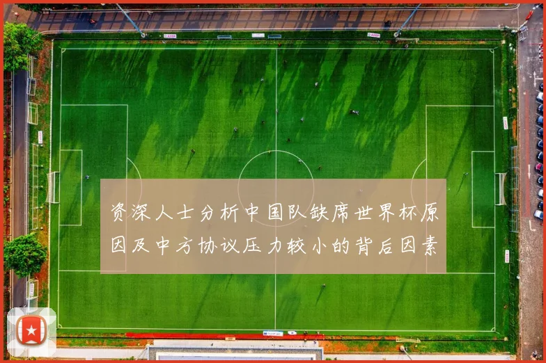 资深人士分析中国队缺席世界杯原因及中方协议压力较小的背后因素