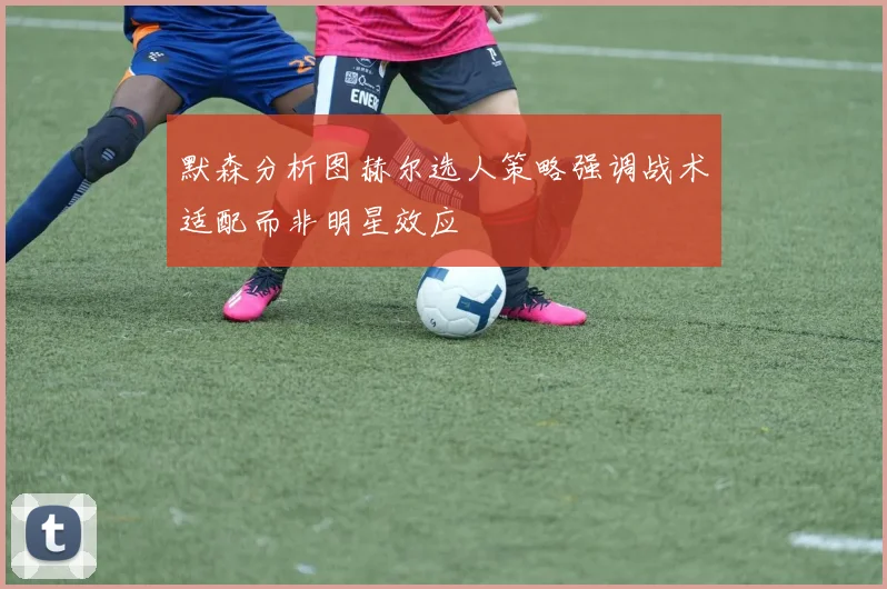 默森分析图赫尔选人策略强调战术适配而非明星效应