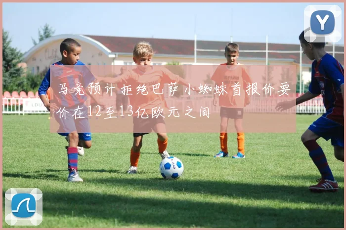 马竞预计拒绝巴萨小蜘蛛首报价要价在12至13亿欧元之间