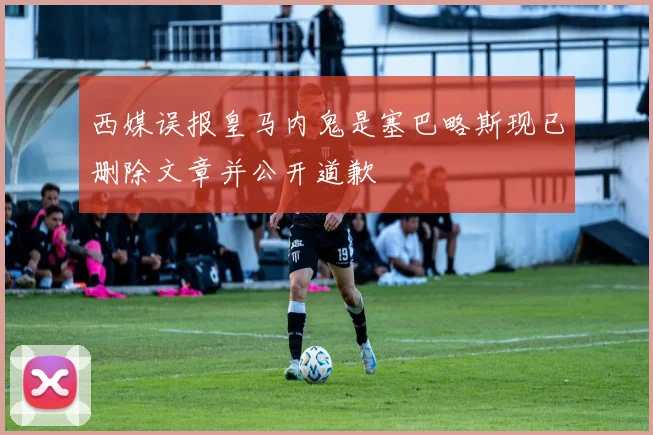 西媒误报皇马内鬼是塞巴略斯现已删除文章并公开道歉