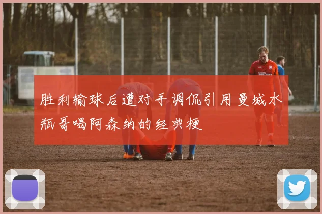 胜利输球后遭对手调侃引用曼城水瓶哥喝阿森纳的经典梗