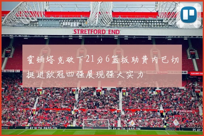 霍顿塔克砍下21分6篮板助费内巴切挺进欧冠四强展现强大实力