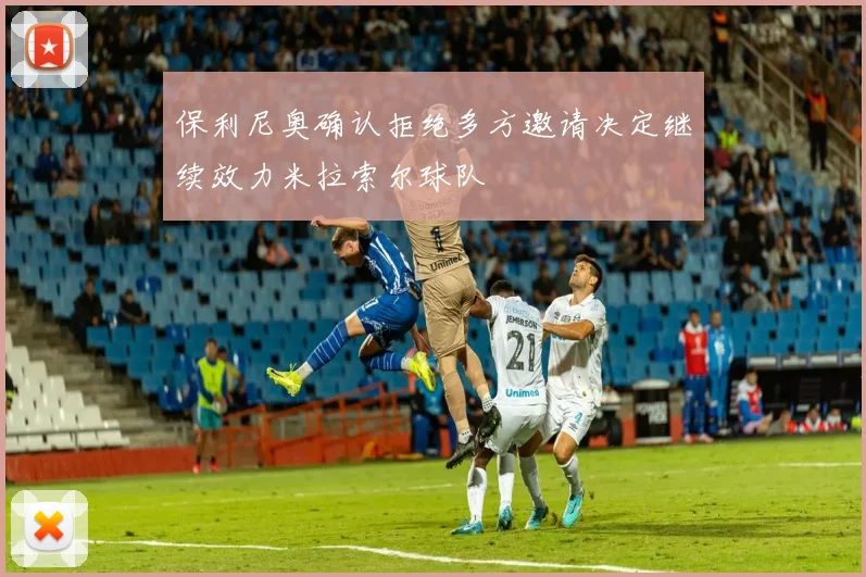 保利尼奥确认拒绝多方邀请决定继续效力米拉索尔球队