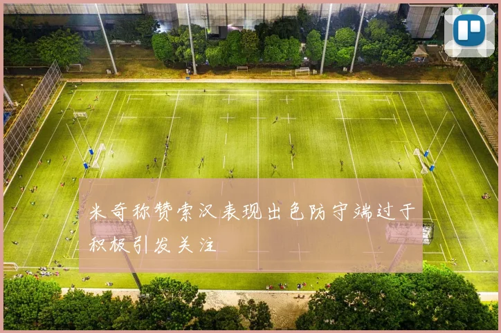 米奇称赞索汉表现出色防守端过于积极引发关注