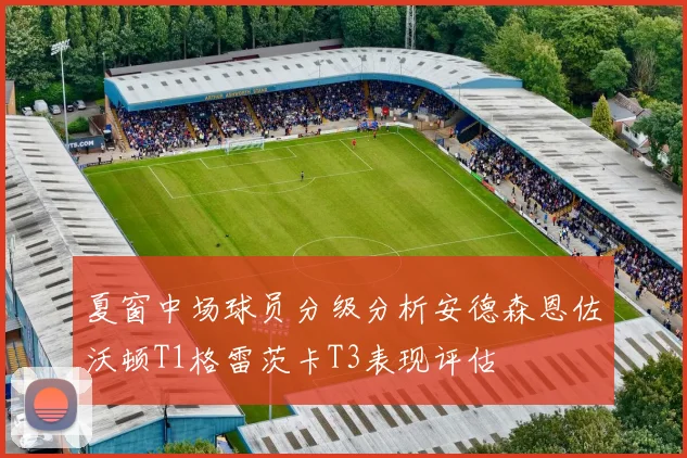 夏窗中场球员分级分析安德森恩佐沃顿T1格雷茨卡T3表现评估