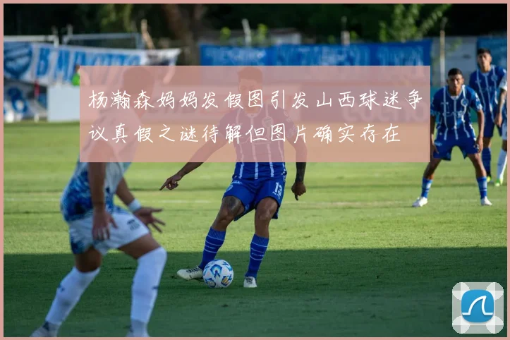 杨瀚森妈妈发假图引发山西球迷争议真假之谜待解但图片确实存在