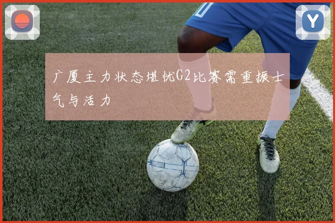 广厦主力状态堪忧G2比赛需重振士气与活力
