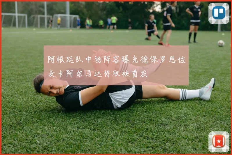 阿根廷队中场阵容曝光德保罗恩佐麦卡阿尔马达将联袂首发