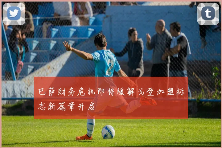 巴萨财务危机即将缓解戈登加盟标志新篇章开启