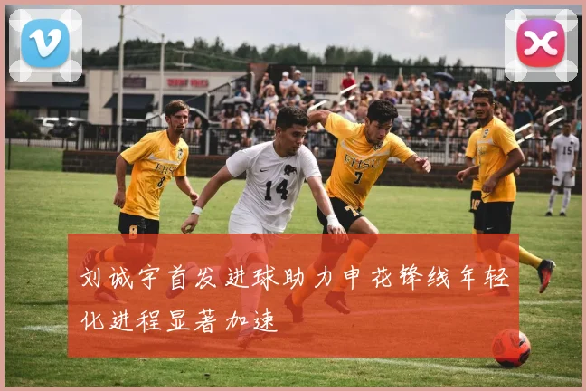 刘诚宇首发进球助力申花锋线年轻化进程显著加速