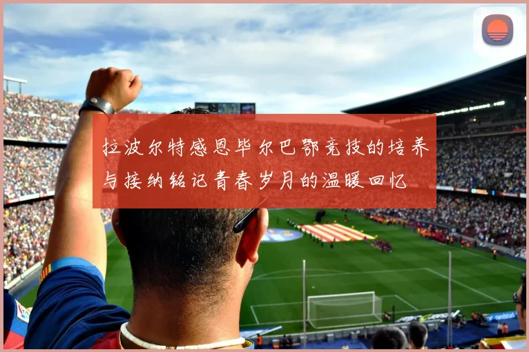 拉波尔特感恩毕尔巴鄂竞技的培养与接纳铭记青春岁月的温暖回忆