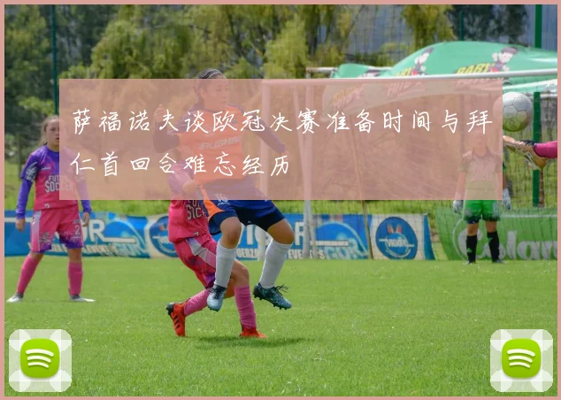 萨福诺夫谈欧冠决赛准备时间与拜仁首回合难忘经历