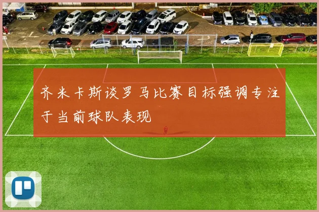 齐米卡斯谈罗马比赛目标强调专注于当前球队表现