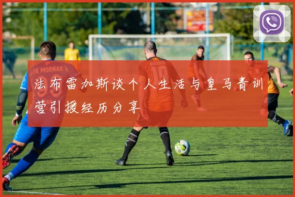 法布雷加斯谈个人生活与皇马青训营引援经历分享