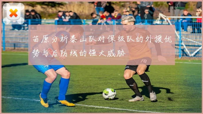苗原分析泰山队对保级队的外援优势与后防线的强大威胁