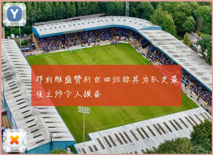 邓利维盛赞科尔回归称其为队史最佳主帅令人振奋