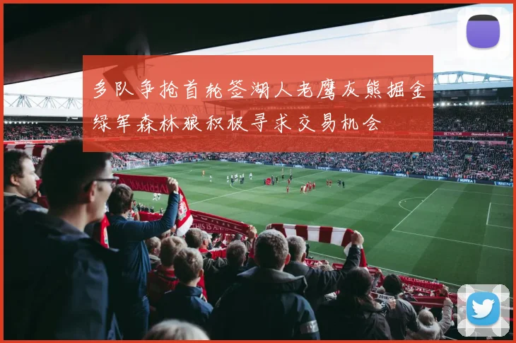 多队争抢首轮签湖人老鹰灰熊掘金绿军森林狼积极寻求交易机会