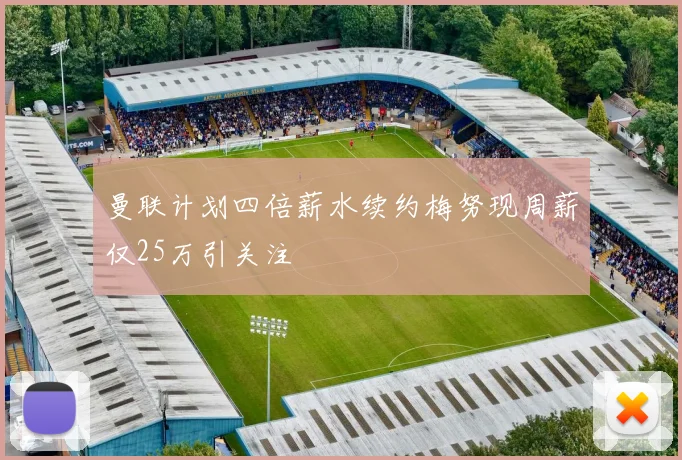 曼联计划四倍薪水续约梅努现周薪仅25万引关注