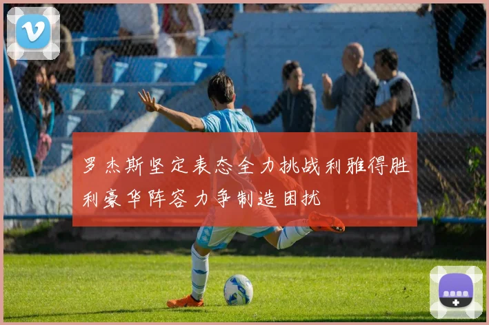 罗杰斯坚定表态全力挑战利雅得胜利豪华阵容力争制造困扰